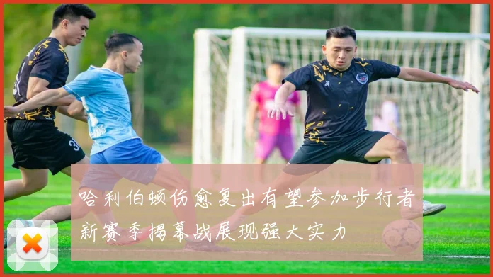 哈利伯顿伤愈复出有望参加步行者新赛季揭幕战展现强大实力