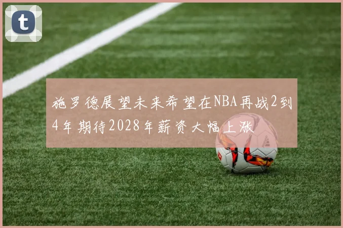 施罗德展望未来希望在NBA再战2到4年期待2028年薪资大幅上涨