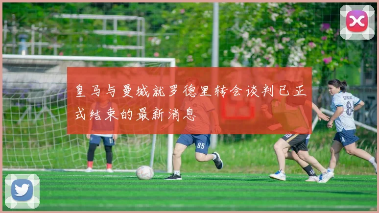 皇马与曼城就罗德里转会谈判已正式结束的最新消息