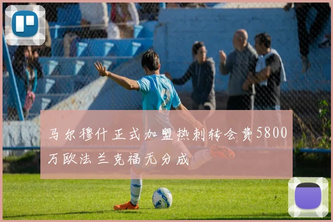 马尔穆什正式加盟热刺转会费5800万欧法兰克福无分成